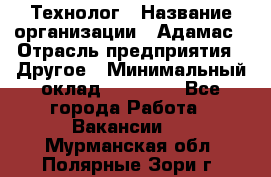 Технолог › Название организации ­ Адамас › Отрасль предприятия ­ Другое › Минимальный оклад ­ 90 000 - Все города Работа » Вакансии   . Мурманская обл.,Полярные Зори г.